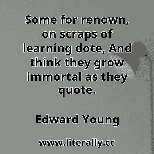 Some for renown, on scraps of learning dote, And think they grow immortal as they quote.
Edward Young

