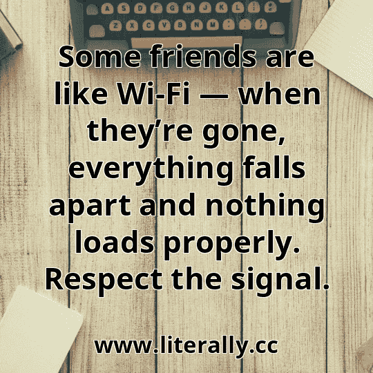 Some friends are like Wi-Fi — when they’re gone, everything falls apart and nothing loads properly. Respect the signal.
