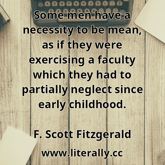 Some men have a necessity to be mean, as if they were exercising a faculty which they had to partially neglect since early childhood.
F. Scott Fitzgerald
