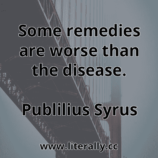 Some remedies are worse than the disease.
Publilius Syrus
