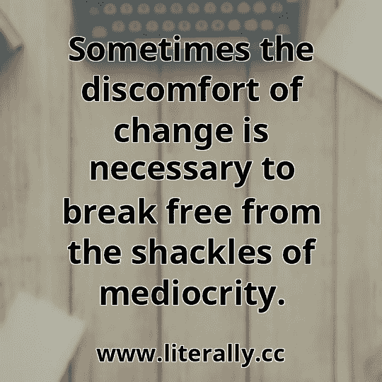 Sometimes the discomfort of change is necessary to break free from the shackles of mediocrity.
