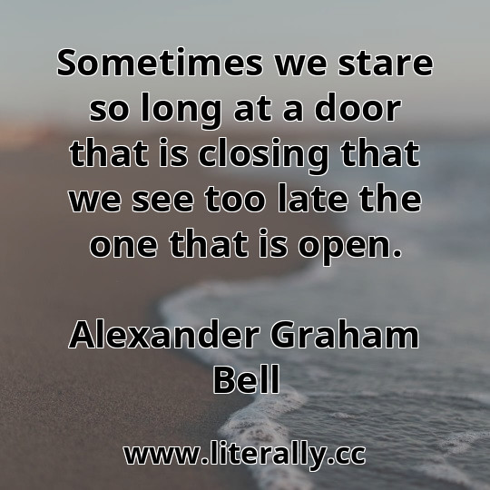 Sometimes we stare so long at a door that is closing that we see too late the one that is open.
Alexander Graham Bell
