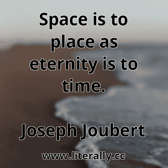 Space is to place as eternity is to time.
Joseph Joubert
