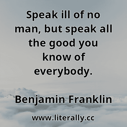 Speak ill of no man, but speak all the good you know of everybody.
Benjamin Franklin
