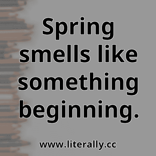 Spring smells like something beginning.
