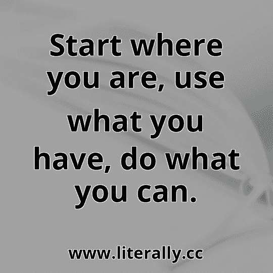 Start where you are, use what you have, do what you can.
