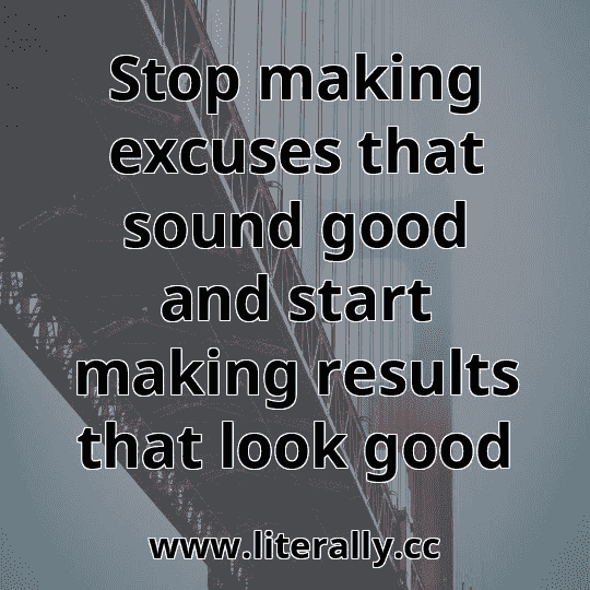 Stop making excuses that sound good and start making results that look good
