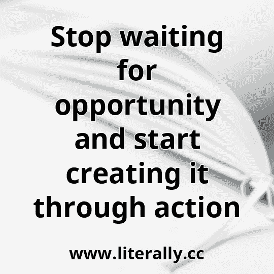 Stop waiting for opportunity and start creating it through action
