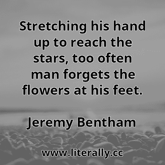 Stretching his hand up to reach the stars, too often man forgets the flowers at his feet.
Jeremy Bentham
