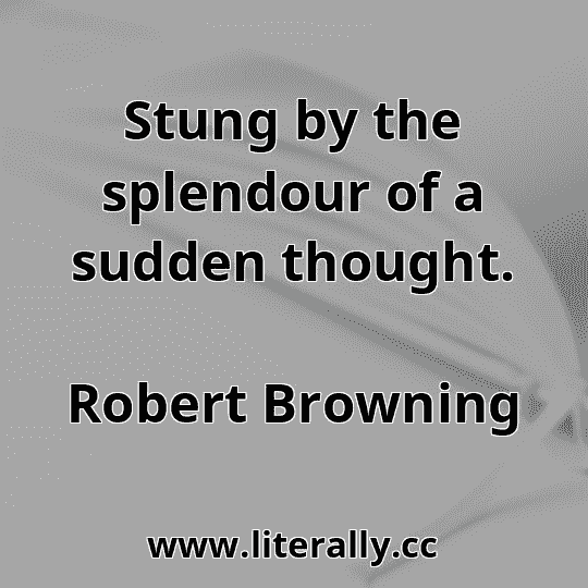 Stung by the splendour of a sudden thought.
Robert Browning
