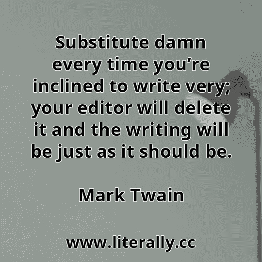 Substitute damn every time you’re inclined to write very; your editor will delete it and the writing will be just as it should be.
Mark Twain
