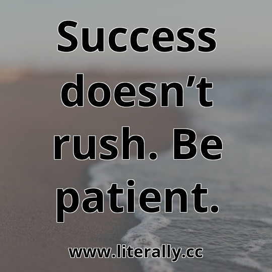 Success doesn’t rush. Be patient.
