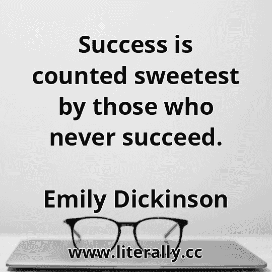 Success is counted sweetest by those who never succeed.
Emily Dickinson
