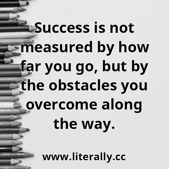 Success is not measured by how far you go, but by the obstacles you overcome along the way.
