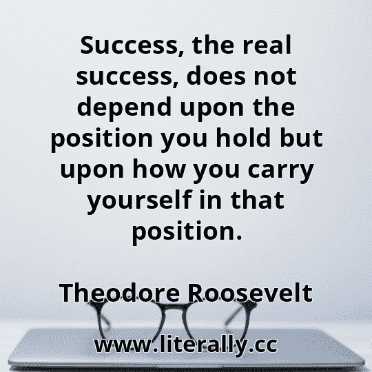 Success, the real success, does not depend upon the position you hold but upon how you carry yourself in that position.
Theodore Roosevelt

