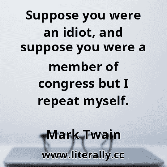 Suppose you were an idiot, and suppose you were a member of congress but I repeat myself.
Mark Twain
