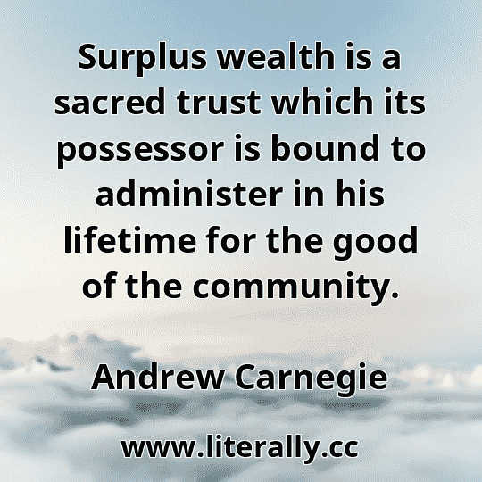 Surplus wealth is a sacred trust which its possessor is bound to administer in his lifetime for the good of the community.
Andrew Carnegie
