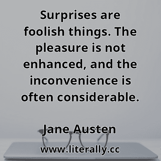 Surprises are foolish things. The pleasure is not enhanced, and the inconvenience is often considerable.
Jane Austen
