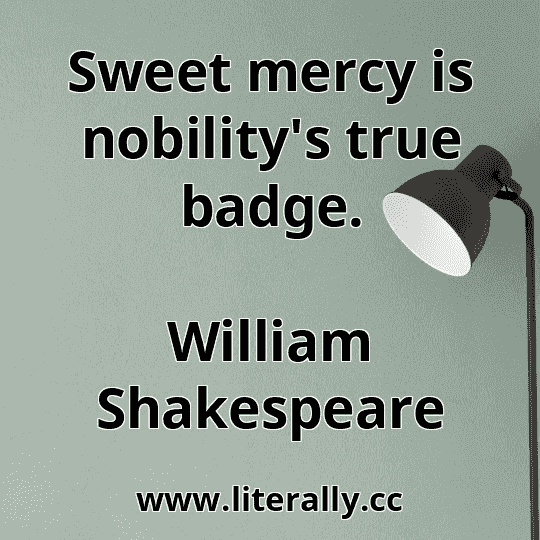 Sweet mercy is nobility's true badge.
William Shakespeare

