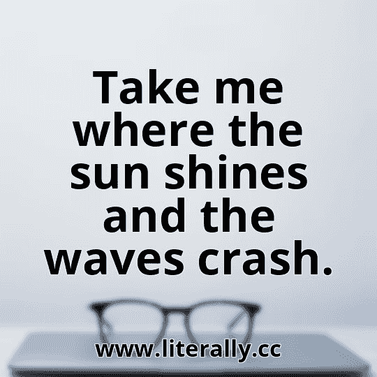 Take me where the sun shines and the waves crash.
