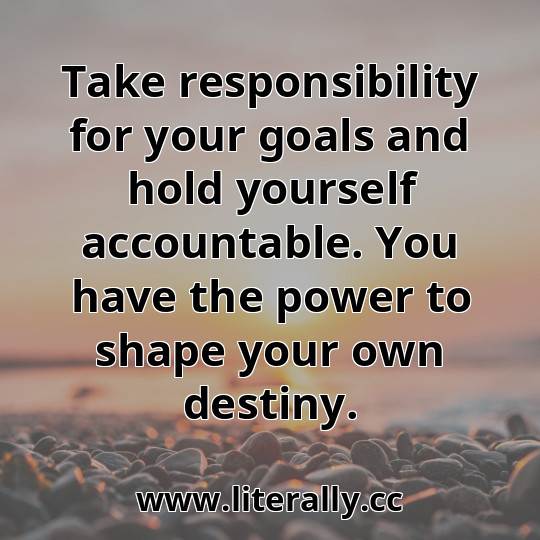 Take responsibility for your goals and hold yourself accountable. You have the power to shape your own destiny.

