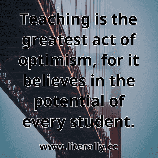 Teaching is the greatest act of optimism, for it believes in the potential of every student.
