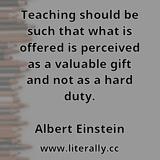 Teaching should be such that what is offered is perceived as a valuable gift and not as a hard duty.
Albert Einstein
