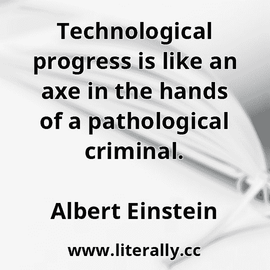Technological progress is like an axe in the hands of a pathological criminal.
Albert Einstein
