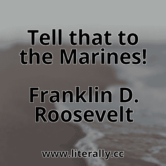 Tell that to the Marines!
Franklin D. Roosevelt
