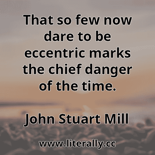 That so few now dare to be eccentric marks the chief danger of the time.
John Stuart Mill
