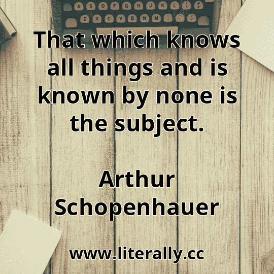 That which knows all things and is known by none is the subject.
Arthur Schopenhauer
