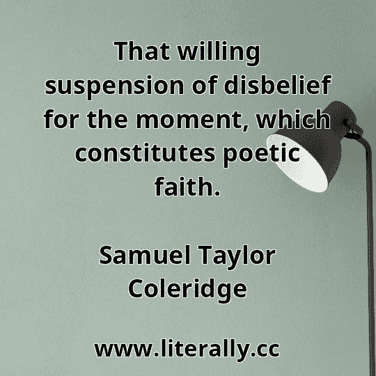 That willing suspension of disbelief for the moment, which constitutes poetic faith.
Samuel Taylor Coleridge

