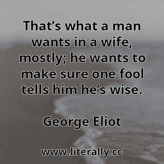 That’s what a man wants in a wife, mostly; he wants to make sure one fool tells him he’s wise.
George Eliot
