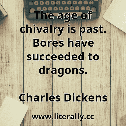 The age of chivalry is past. Bores have succeeded to dragons.
Charles Dickens
