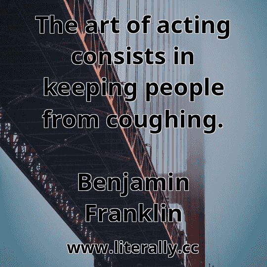 The art of acting consists in keeping people from coughing.
Benjamin Franklin
