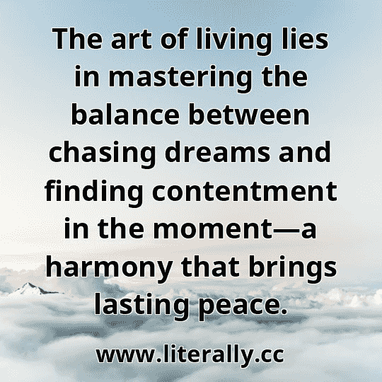The art of living lies in mastering the balance between chasing dreams and finding contentment in the moment—a harmony that brings lasting peace.

