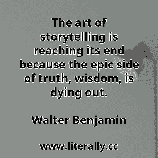 The art of storytelling is reaching its end because the epic side of truth, wisdom, is dying out.
Walter Benjamin
