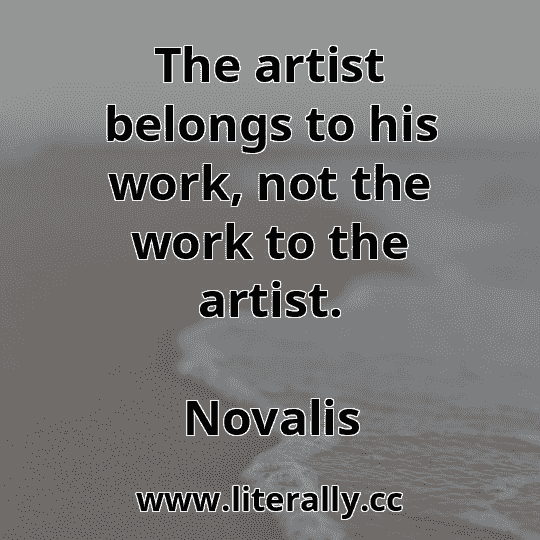 The artist belongs to his work, not the work to the artist.
Novalis
