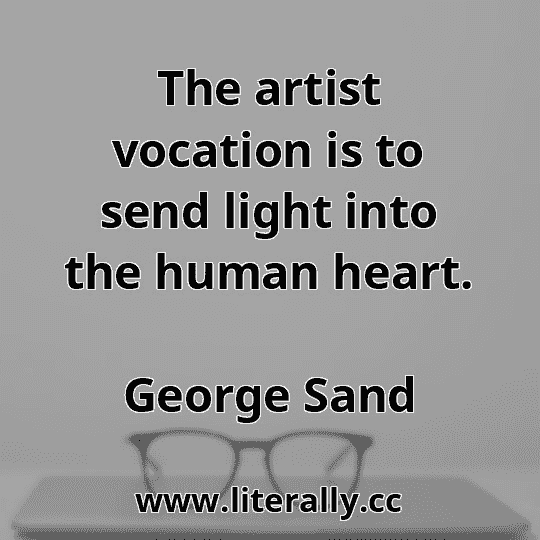 The artist vocation is to send light into the human heart.
George Sand
