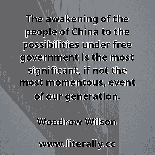 The awakening of the people of China to the possibilities under free government is the most significant, if not the most momentous, event of our generation.
Woodrow Wilson
