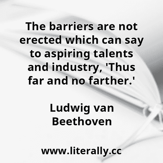 The barriers are not erected which can say to aspiring talents and industry, 'Thus far and no farther.'
Ludwig van Beethoven
