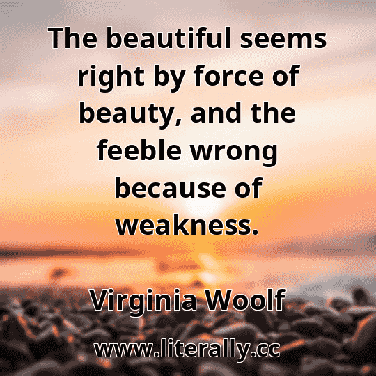 The beautiful seems right by force of beauty, and the feeble wrong because of weakness.
Virginia Woolf
