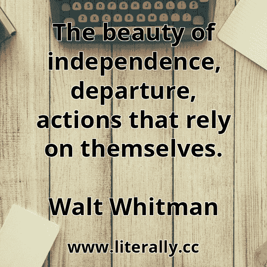 The beauty of independence, departure, actions that rely on themselves.
Walt Whitman
