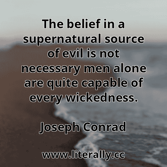 The belief in a supernatural source of evil is not necessary men alone are quite capable of every wickedness.
Joseph Conrad
