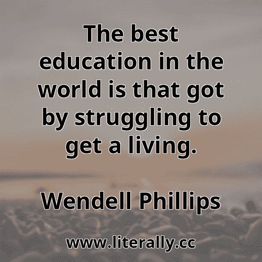 The best education in the world is that got by struggling to get a living.
Wendell Phillips
