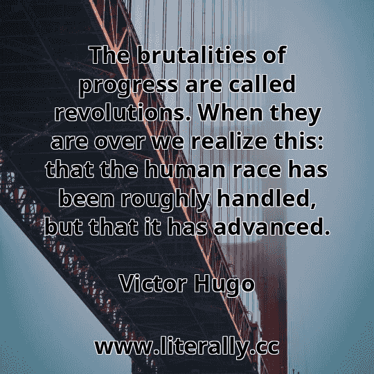 The brutalities of progress are called revolutions. When they are over we realize this: that the human race has been roughly handled, but that it has advanced.
Victor Hugo
