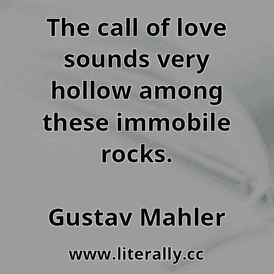 The call of love sounds very hollow among these immobile rocks.
Gustav Mahler
