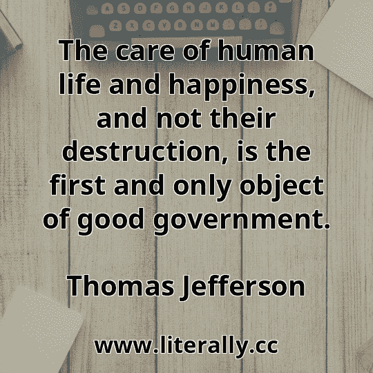 The care of human life and happiness, and not their destruction, is the first and only object of good government.
Thomas Jefferson
