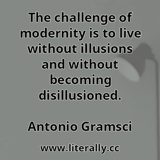 The challenge of modernity is to live without illusions and without becoming disillusioned.
Antonio Gramsci

