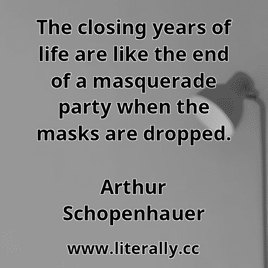 The closing years of life are like the end of a masquerade party when the masks are dropped.
Arthur Schopenhauer
